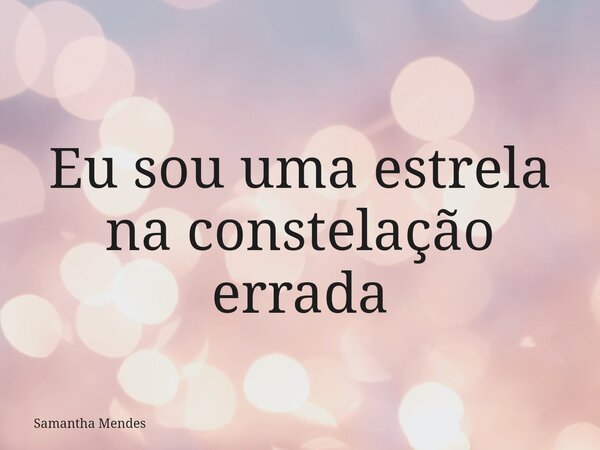 Eu sou uma estrela na constelação errada... Frase de Samantha Mendes.