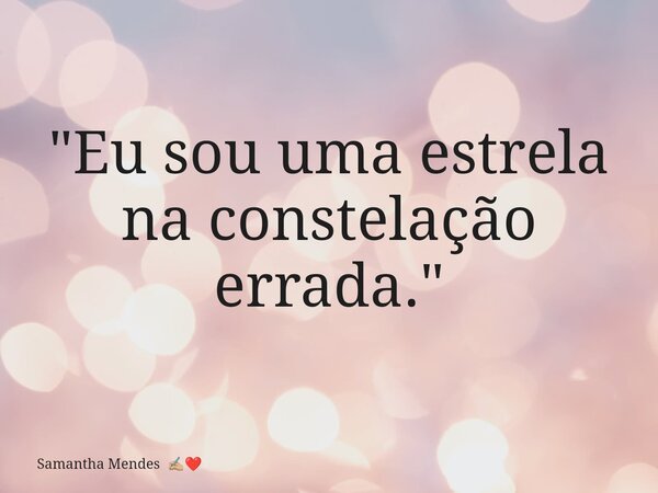 "Eu sou uma estrela na constelação errada."... Frase de Samantha Mendes.