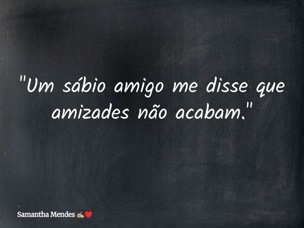 "Um sábio amigo me disse que amizades não acabam."... Frase de Samantha Mendes.