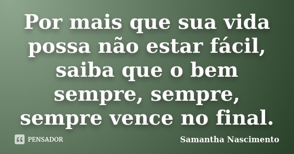 Por mais que sua vida possa não estar fácil, saiba que o bem sempre, sempre, sempre vence no final.... Frase de Samantha Nascimento.