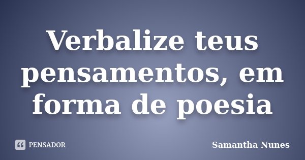 Verbalize teus pensamentos, em forma de poesia... Frase de Samantha Nunes.