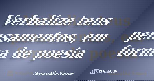 Verbalize teus pensamentos, em forma de poesia... Frase de Samantha Nunes.