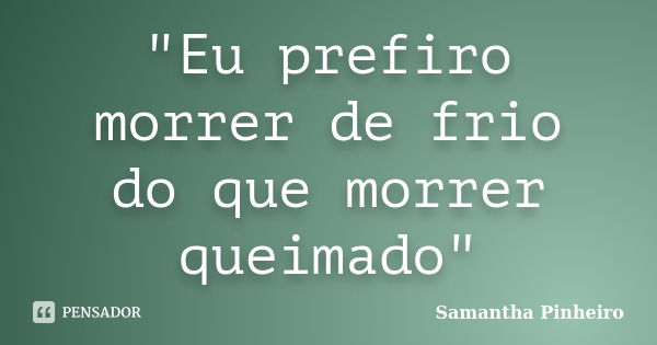 "Eu prefiro morrer de frio do que morrer queimado"... Frase de Samantha Pinheiro.