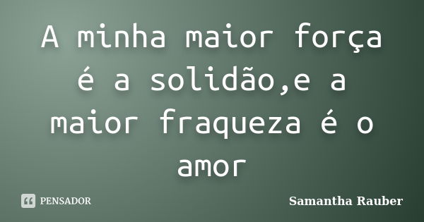 A minha maior força é a solidão,e a maior fraqueza é o amor... Frase de Samantha Rauber.