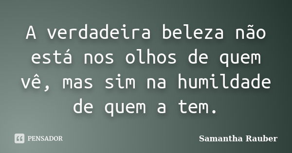 A verdadeira beleza não está nos olhos de quem vê, mas sim na humildade de quem a tem.... Frase de Samantha Rauber.