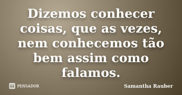 Dizemos conhecer coisas, que as vezes, nem conhecemos tão bem assim como falamos.... Frase de Samantha Rauber.