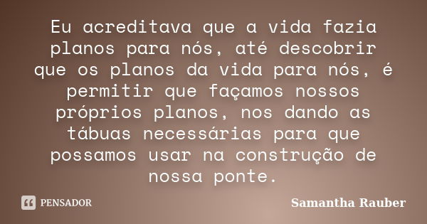 Eu acreditava que a vida fazia planos para nós, até descobrir que os planos da vida para nós, é permitir que façamos nossos próprios planos, nos dando as tábuas... Frase de Samantha Rauber.