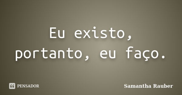 Eu existo, portanto, eu faço.... Frase de Samantha Rauber.