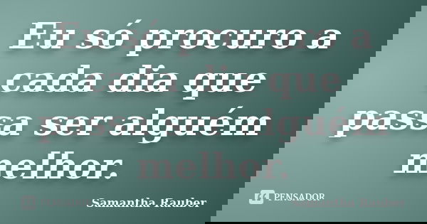 Eu só procuro a cada dia que passa ser alguém melhor.... Frase de Samantha Rauber.
