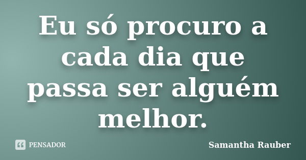 Eu só procuro a cada dia que passa ser alguém melhor.... Frase de Samantha Rauber.