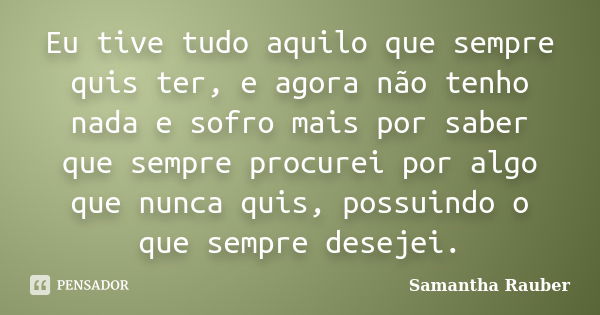 Eu tive tudo aquilo que sempre quis ter, e agora não tenho nada e sofro mais por saber que sempre procurei por algo que nunca quis, possuindo o que sempre desej... Frase de Samantha Rauber.