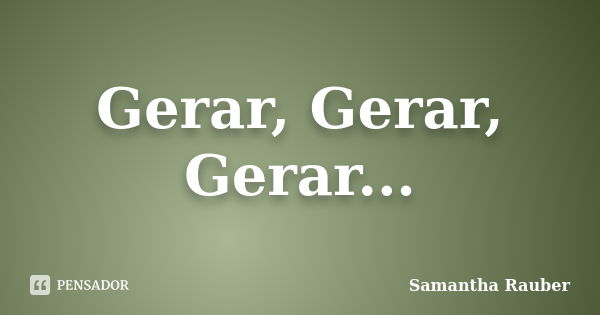 Gerar, Gerar, Gerar...... Frase de Samantha Rauber.