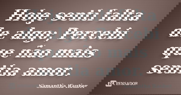 Hoje senti falta de algo; Percebi que não mais sentia amor.... Frase de Samantha Rauber.