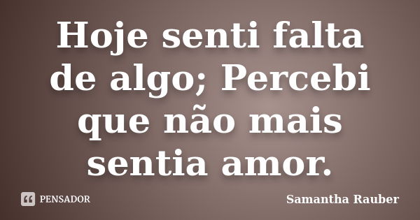 Hoje senti falta de algo; Percebi que não mais sentia amor.... Frase de Samantha Rauber.