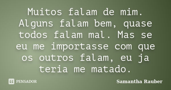 Muitos falam de mim. Alguns falam bem, quase todos falam mal. Mas se eu me importasse com que os outros falam, eu ja teria me matado.... Frase de Samantha Rauber.