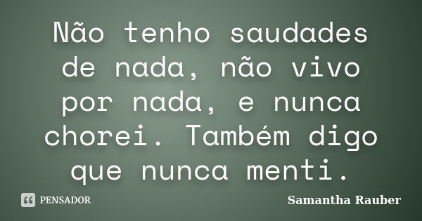 Não tenho saudades de nada, não vivo por nada, e nunca chorei. Também digo que nunca menti.... Frase de Samantha Rauber.