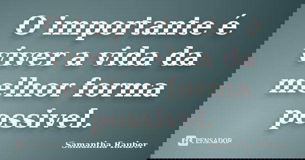 O importante é viver a vida da melhor forma possivel.... Frase de Samantha Rauber.