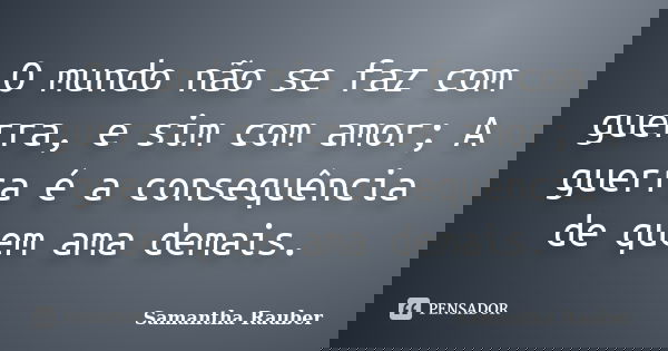O mundo não se faz com guerra, e sim com amor; A guerra é a consequência de quem ama demais.... Frase de Samantha Rauber.