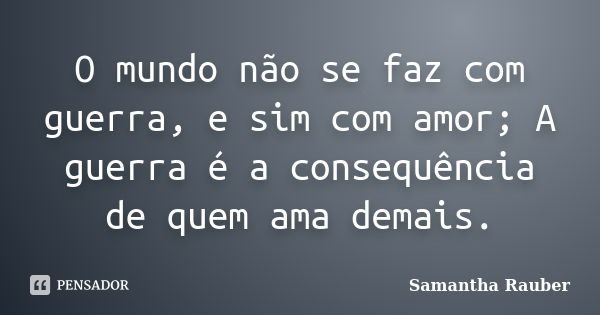 O mundo não se faz com guerra, e sim com amor; A guerra é a consequência de quem ama demais.... Frase de Samantha Rauber.