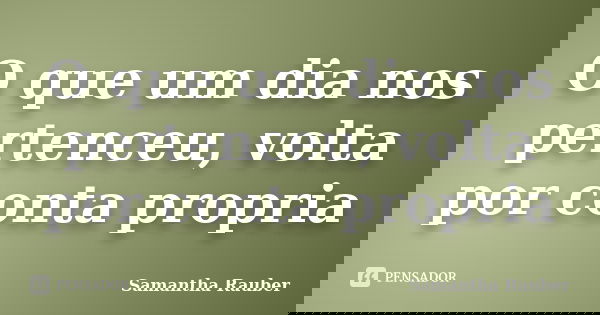 O que um dia nos pertenceu, volta por conta propria... Frase de Samantha Rauber.