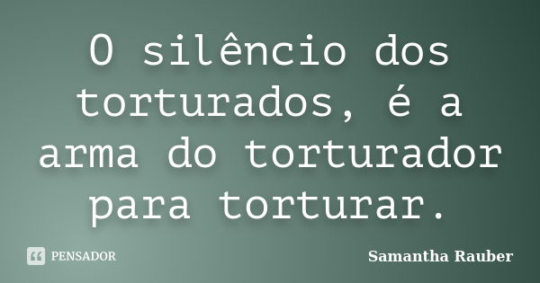 O silêncio dos torturados, é a arma do torturador para torturar.... Frase de Samantha Rauber.