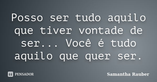 Posso ser tudo aquilo que tiver vontade de ser... Você é tudo aquilo que quer ser.... Frase de Samantha Rauber.