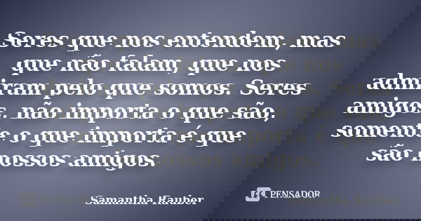 Seres que nos entendem, mas que não falam, que nos admiram pelo que somos. Seres amigos, não importa o que são, somente o que importa é que são nossos amigos.... Frase de Samantha Rauber.
