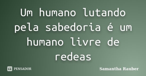 Um humano lutando pela sabedoria é um humano livre de redeas... Frase de Samantha Rauber.