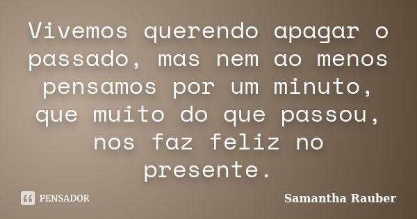 Vivemos querendo apagar o passado, mas nem ao menos pensamos por um minuto, que muito do que passou, nos faz feliz no presente.... Frase de Samantha Rauber.