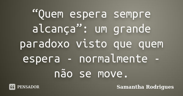 “Quem espera sempre alcança”: um grande paradoxo visto que quem espera - normalmente - não se move.... Frase de Samantha Rodrigues.