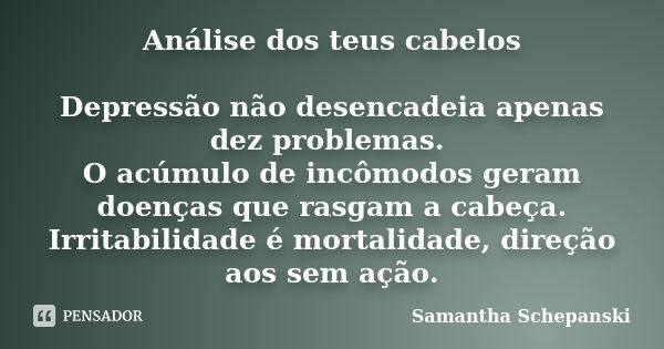 Análise dos teus cabelos Depressão não desencadeia apenas dez problemas. O acúmulo de incômodos geram doenças que rasgam a cabeça. Irritabilidade é mortalidade,... Frase de Samantha Schepanski.