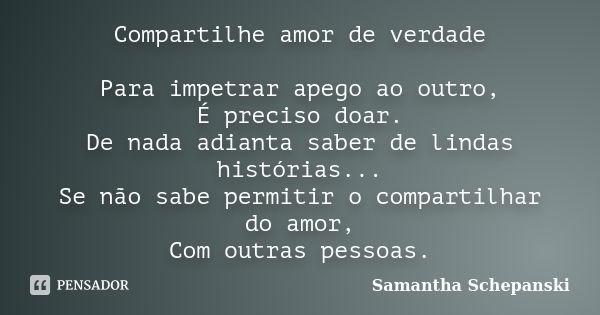 Compartilhe amor de verdade Para impetrar apego ao outro, É preciso doar. De nada adianta saber de lindas histórias... Se não sabe permitir o compartilhar do am... Frase de Samantha Schepanski.