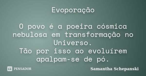 Evoporação O povo é a poeira cósmica nebulosa em transformação no Universo. Tão por isso ao evoluírem apalpam-se de pó.... Frase de Samantha Schepanski.