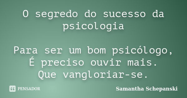 O segredo do sucesso da psicologia Para ser um bom psicólogo, É preciso ouvir mais. Que vangloriar-se.... Frase de Samantha Schepanski.