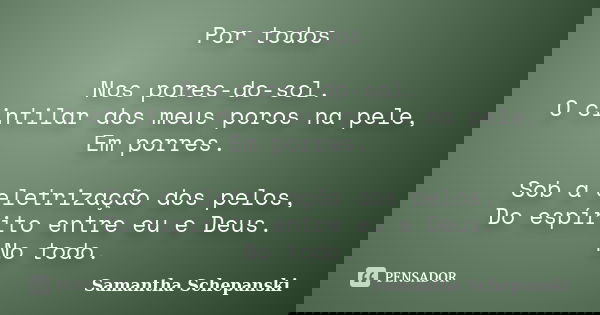 Por todos Nos pores-do-sol. O cintilar dos meus poros na pele, Em porres. Sob a eletrização dos pelos, Do espírito entre eu e Deus. No todo.... Frase de Samantha Schepanski.