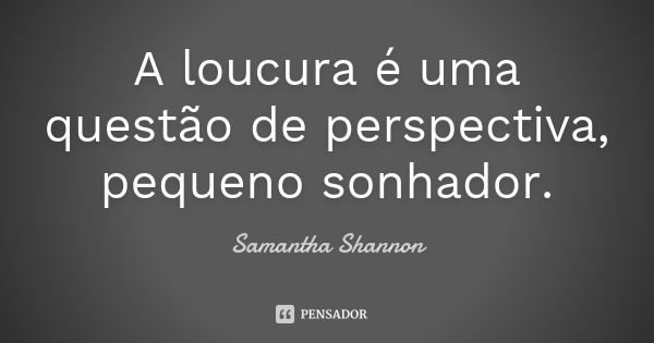 A loucura é uma questão de perspectiva, pequeno sonhador.... Frase de Samantha Shannon.