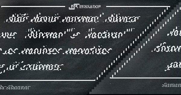 Não havia normal. Nunca houve. "Normal" e "natural" foram as maiores mentiras que já criamos.... Frase de Samantha Shannon.