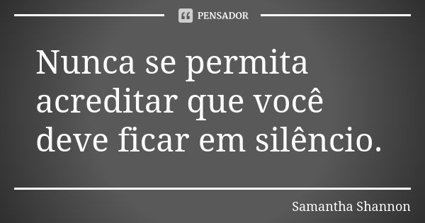 Nunca se permita acreditar que você deve ficar em silêncio.... Frase de Samantha Shannon.