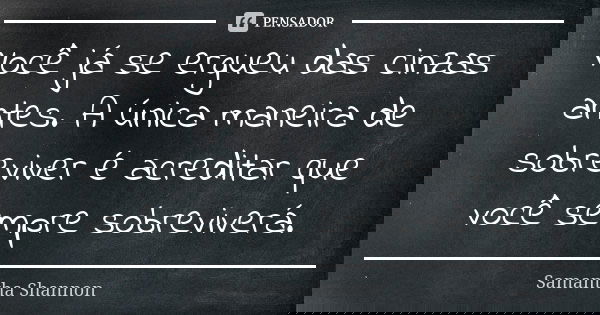Você já se ergueu das cinzas antes. A única maneira de sobreviver é acreditar que você sempre sobreviverá.... Frase de Samantha Shannon.