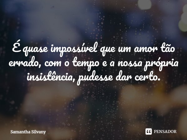 ⁠É quase impossível que um amor tão errado, com o tempo e a nossa própria insistência, pudesse dar certo.... Frase de Samantha Silvany.