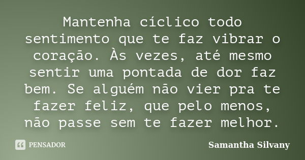 Mantenha cíclico todo sentimento que te faz vibrar o coração. Às vezes, até mesmo sentir uma pontada de dor faz bem. Se alguém não vier pra te fazer feliz, que ... Frase de Samantha Silvany.