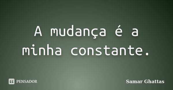 A mudança é a minha constante.... Frase de Samar Ghattas.