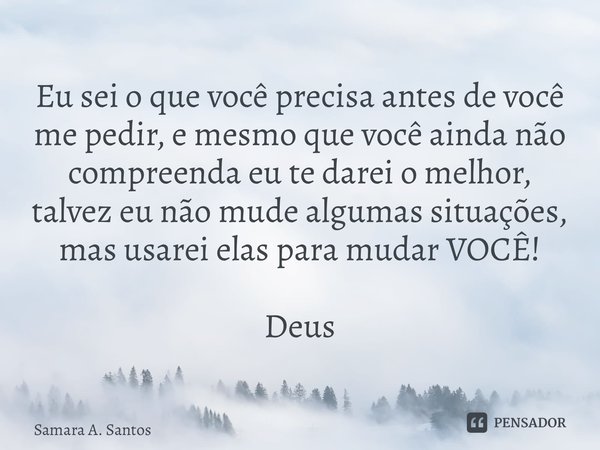 ⁠Eu sei o que você precisa antes de você me pedir, e mesmo que você ainda não compreenda eu te darei o melhor, talvez eu não mude algumas situações, mas usarei ... Frase de Samara A. Santos.