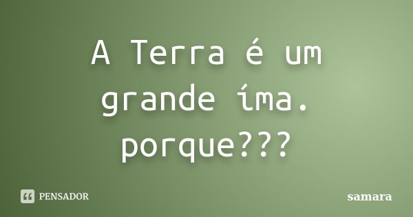 A Terra é um grande íma. porque???... Frase de samara.