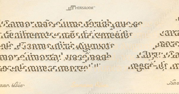 " O amor não é uma ferida que se cura facilmente e não há remédio para ele. E como diria Augusto Cury: O amor é imortal, você pode negá-lo, mas ele nunca m... Frase de Samara Alves.