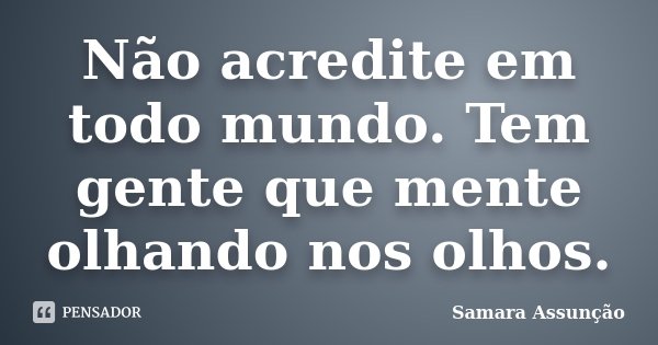 Não acredite em todo mundo. Tem gente que mente olhando nos olhos.... Frase de Samara Assunção.