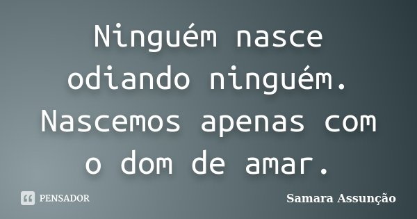 Ninguém nasce odiando ninguém. Nascemos apenas com o dom de amar.... Frase de Samara Assunção.