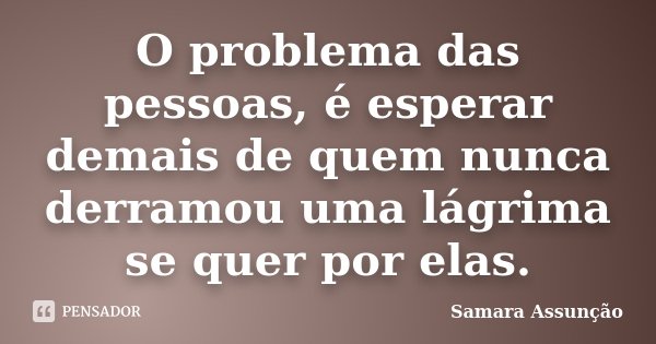 O problema das pessoas, é esperar demais de quem nunca derramou uma lágrima se quer por elas.... Frase de Samara Assunção.
