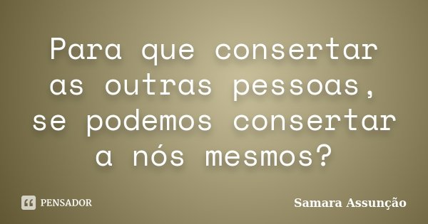 Para que consertar as outras pessoas, se podemos consertar a nós mesmos?... Frase de Samara Assunção.
