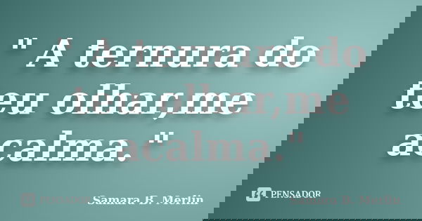 " A ternura do teu olhar,me acalma."... Frase de Samara B. Merlin.